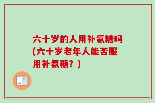 六十岁的人用补氨糖吗(六十岁老年人能否服用补氨糖？)