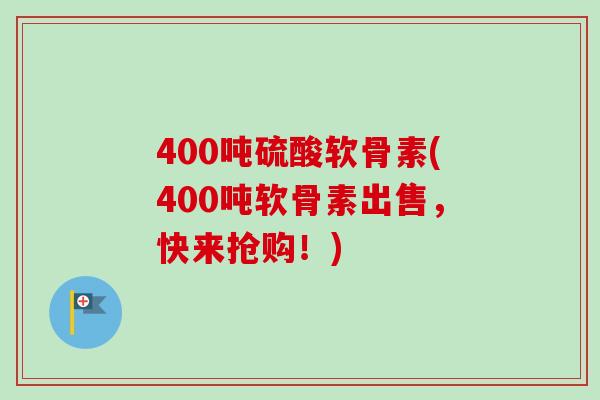 400吨硫酸软骨素(400吨软骨素出售，快来抢购！)