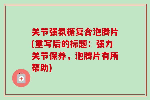 关节强氨糖复合泡腾片(重写后的标题：强力关节保养，泡腾片有所帮助)