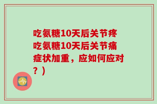 吃氨糖10天后关节疼吃氨糖10天后关节痛症状加重，应如何应对？)