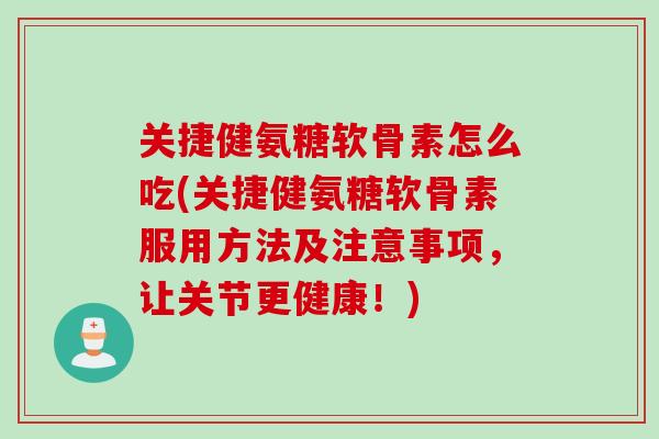 关捷健氨糖软骨素怎么吃(关捷健氨糖软骨素服用方法及注意事项，让关节更健康！)