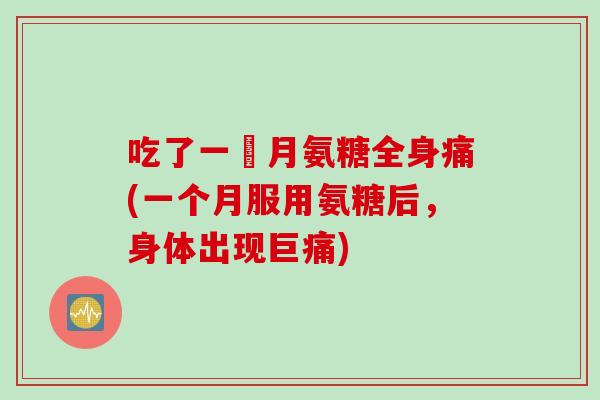 吃了一個月氨糖全身痛(一个月服用氨糖后,身体出现巨痛) 吃了一個月氨糖全身痛(一个月服用氨糖后,身体出现巨痛)