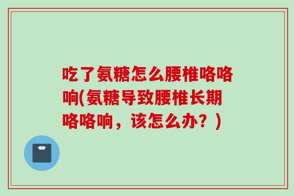 吃了氨糖怎么腰椎咯咯响(氨糖导致腰椎长期咯咯响，该怎么办？)
