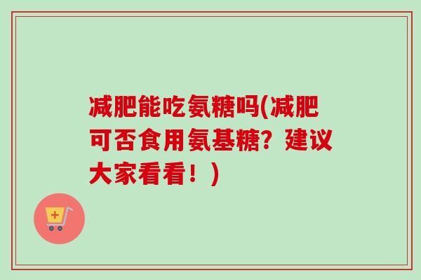 能吃氨糖吗(可否食用氨基糖?建议大家看看!) 能吃氨糖吗(可否食用氨基糖?建议大家看看!)