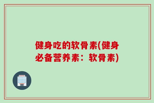 健身吃的软骨素(健身必备营养素：软骨素)