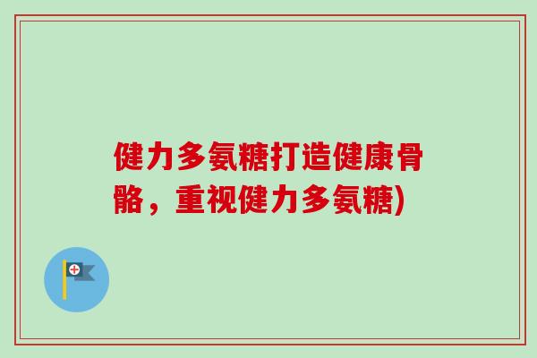 健力多氨糖打造健康骨骼，重视健力多氨糖)