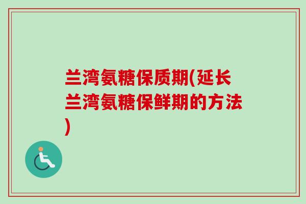 兰湾氨糖保质期(延长兰湾氨糖保鲜期的方法)