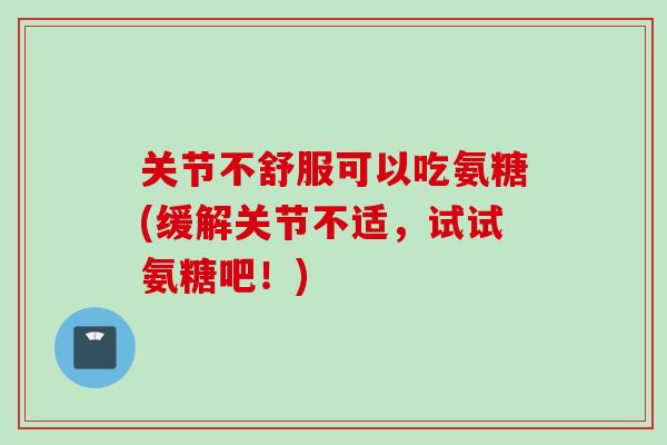 关节不舒服可以吃氨糖(缓解关节不适，试试氨糖吧！)