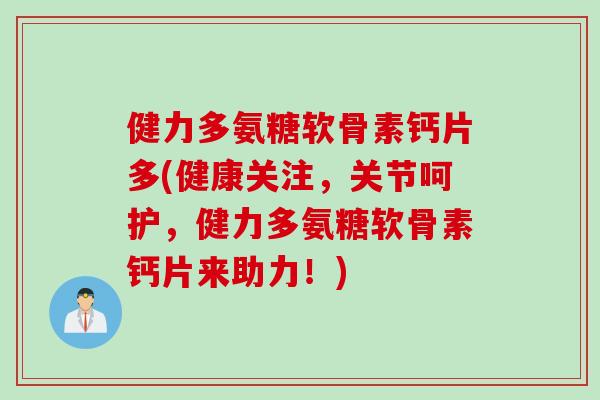 健力多氨糖软骨素钙片多(健康关注，关节呵护，健力多氨糖软骨素钙片来助力！)