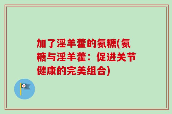 加了淫羊藿的氨糖(氨糖与淫羊藿:促进关节健康的完美组合) 加了淫羊藿的氨糖(氨糖与淫羊藿:促进关节健康的完美组合)