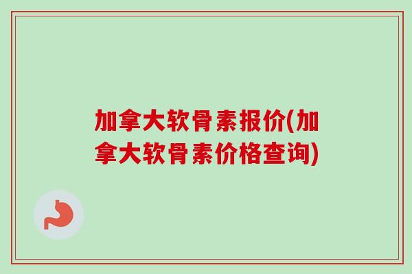 加拿大软骨素报价(加拿大软骨素价格查询)