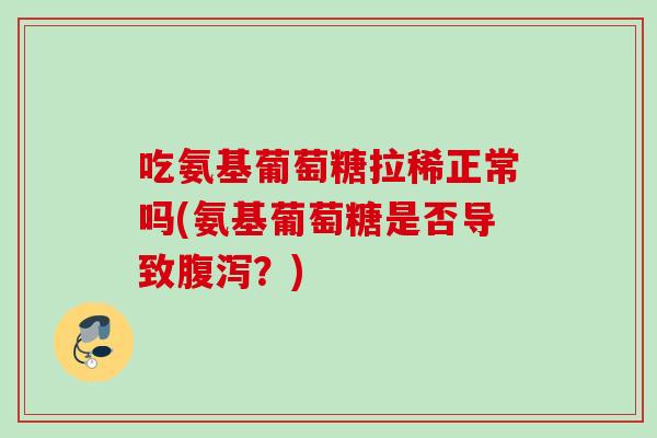 吃氨基葡萄糖拉稀正常吗(氨基葡萄糖是否导致腹泻？)