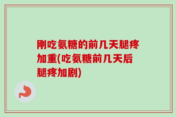 刚吃氨糖的前几天腿疼加重(吃氨糖前几天后腿疼加剧)