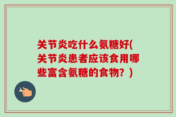 关节炎吃什么氨糖好(关节炎患者应该食用哪些富含氨糖的食物？)