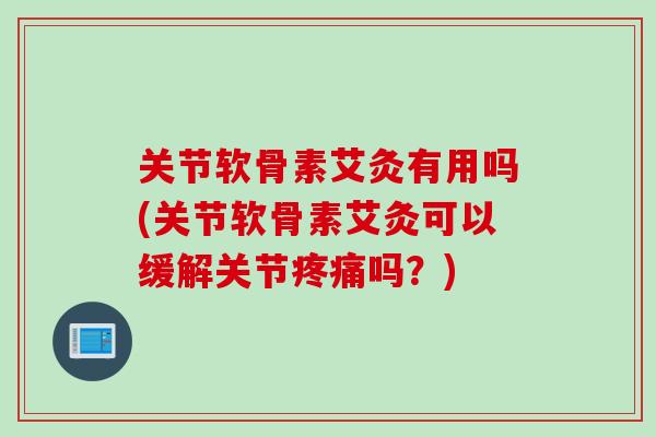关节软骨素艾灸有用吗(关节软骨素艾灸可以缓解关节疼痛吗？)