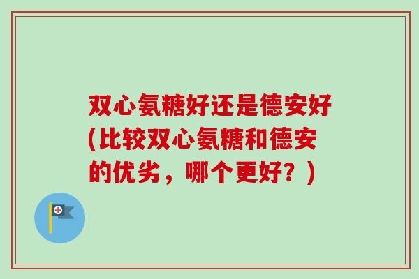 双心氨糖好还是德安好(比较双心氨糖和德安的优劣，哪个更好？)