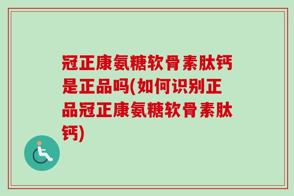 冠正康氨糖软骨素肽钙是正品吗(如何识别正品冠正康氨糖软骨素肽钙) 冠正康氨糖软骨素肽钙是正品吗(如何识别正品冠正康氨糖软骨素肽钙)