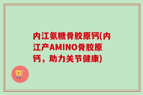 内江氨糖骨胶原钙(内江产AMINO骨胶原钙，助力关节健康)