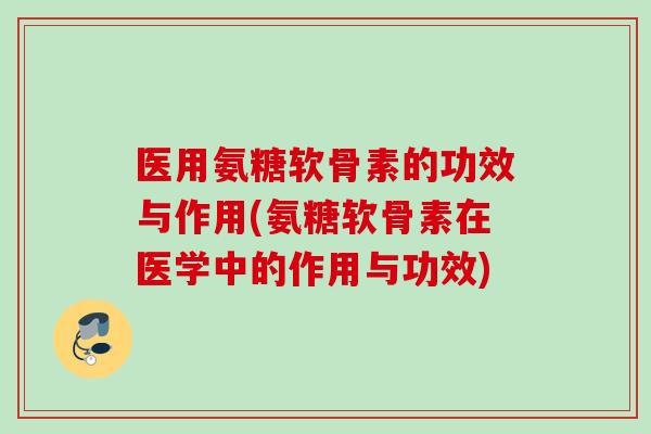 医用氨糖软骨素的功效与作用(氨糖软骨素在医学中的作用与功效)