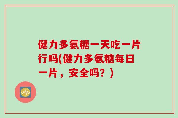 健力多氨糖一天吃一片行吗(健力多氨糖每日一片，安全吗？)