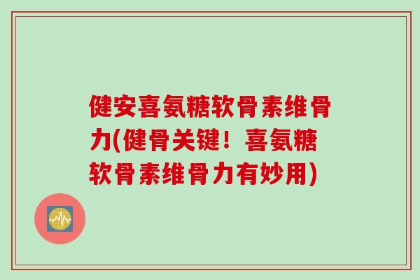 健安喜氨糖软骨素维骨力(健骨关键！喜氨糖软骨素维骨力有妙用)