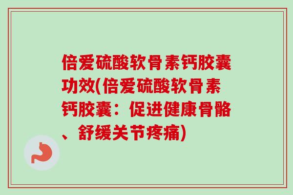 倍爱硫酸软骨素钙胶囊功效(倍爱硫酸软骨素钙胶囊：促进健康骨骼、舒缓关节疼痛)