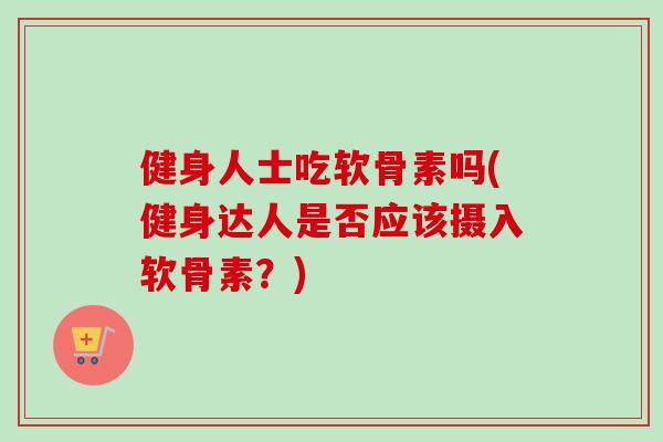 健身人士吃软骨素吗(健身达人是否应该摄入软骨素？)