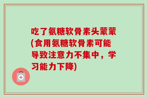 吃了氨糖软骨素头蒙蒙(食用氨糖软骨素可能导致注意力不集中，学习能力下降)