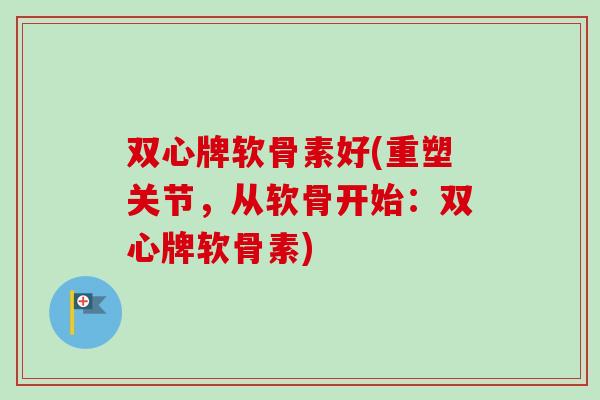 双心牌软骨素好(重塑关节，从软骨开始：双心牌软骨素)