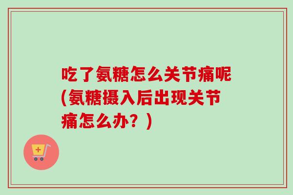吃了氨糖怎么关节痛呢(氨糖摄入后出现关节痛怎么办？)