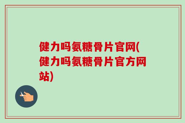 健力吗氨糖骨片官网(健力吗氨糖骨片官方网站)