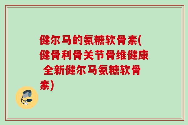 健尔马的氨糖软骨素(健骨利骨关节骨维健康 全新健尔马氨糖软骨素)