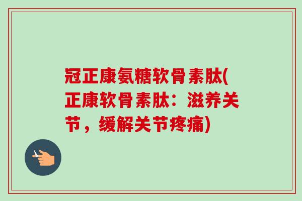 冠正康氨糖软骨素肽(正康软骨素肽：滋养关节，缓解关节疼痛)