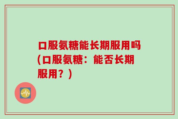 口服氨糖能长期服用吗(口服氨糖：能否长期服用？)