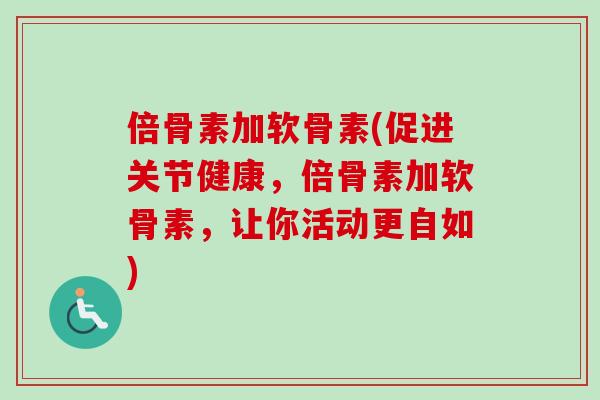 倍骨素加软骨素(促进关节健康，倍骨素加软骨素，让你活动更自如)