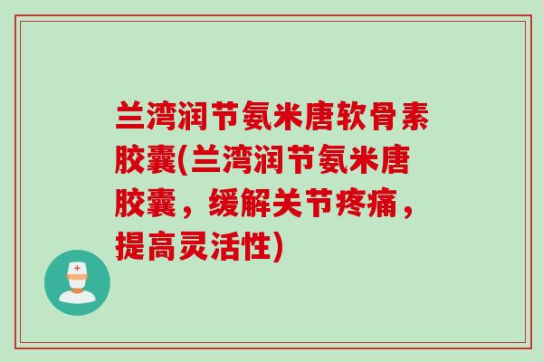 兰湾润节氨米唐软骨素胶囊(兰湾润节氨米唐胶囊，缓解关节疼痛，提高灵活性)