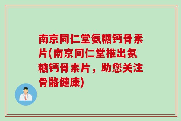 南京同仁堂氨糖钙骨素片(南京同仁堂推出氨糖钙骨素片，助您关注骨骼健康)