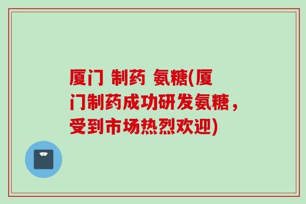 厦门 制药 氨糖(厦门制药成功研发氨糖，受到市场热烈欢迎)