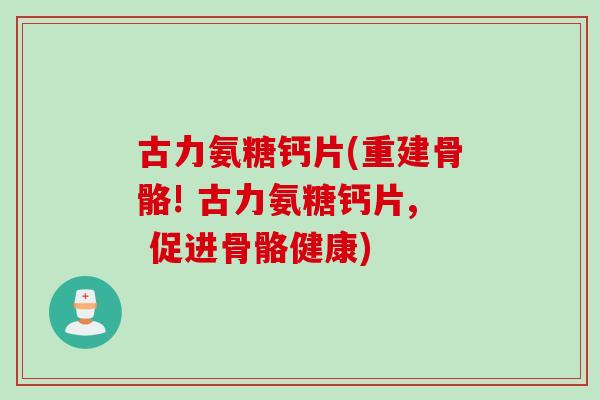 古力氨糖钙片(重建骨骼! 古力氨糖钙片, 促进骨骼健康)