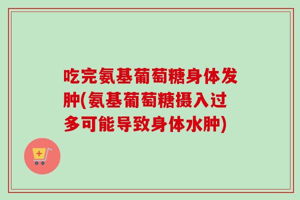 吃完氨基葡萄糖身体发肿(氨基葡萄糖摄入过多可能导致身体水肿)