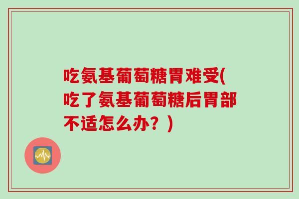 吃氨基葡萄糖胃难受(吃了氨基葡萄糖后胃部不适怎么办？)