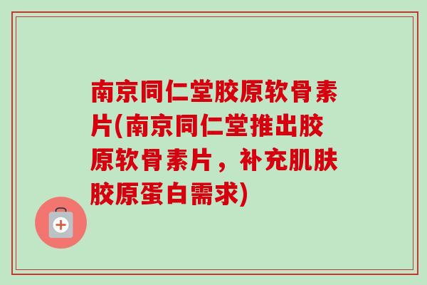 南京同仁堂胶原软骨素片(南京同仁堂推出胶原软骨素片,补充胶原蛋白需求) 南京同仁堂胶原软骨素片(南京同仁堂推出胶原软骨素片,补充胶原蛋白需求)