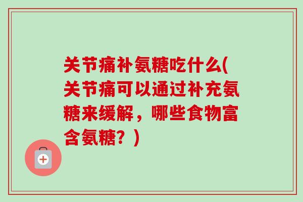 关节痛补氨糖吃什么(关节痛可以通过补充氨糖来缓解，哪些食物富含氨糖？)