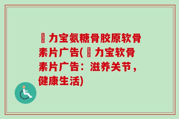 傦力宝氨糖骨胶原软骨素片广告(傦力宝软骨素片广告：滋养关节，健康生活)