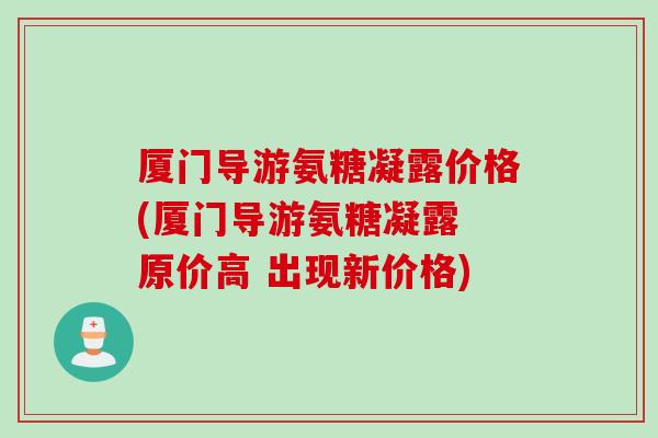 厦门导游氨糖凝露价格(厦门导游氨糖凝露 原价高 出现新价格)
