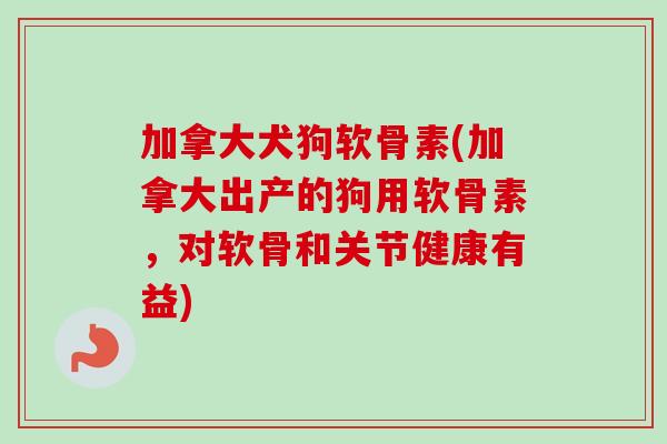 加拿大犬狗软骨素(加拿大出产的狗用软骨素，对软骨和关节健康有益)