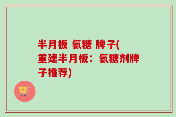 半月板 氨糖 牌子(重建半月板：氨糖剂牌子推荐)