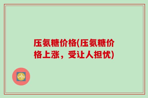 压氨糖价格(压氨糖价格上涨，受让人担忧)