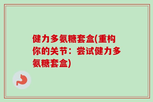 健力多氨糖套盒(重构你的关节：尝试健力多氨糖套盒)