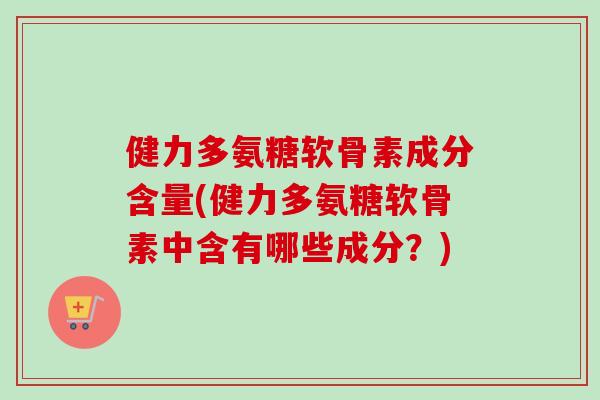 健力多氨糖软骨素成分含量(健力多氨糖软骨素中含有哪些成分？)